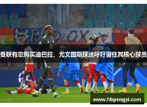 曼联有意购买迪巴拉，尤文图斯球迷呼吁留住其核心球员
