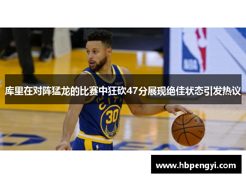 库里在对阵猛龙的比赛中狂砍47分展现绝佳状态引发热议