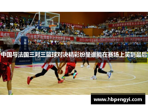 中国与法国三对三篮球对决精彩纷呈谁能在赛场上笑到最后