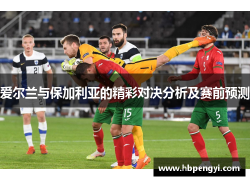 爱尔兰与保加利亚的精彩对决分析及赛前预测