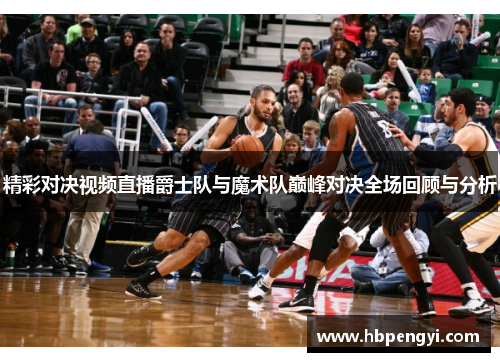 精彩对决视频直播爵士队与魔术队巅峰对决全场回顾与分析