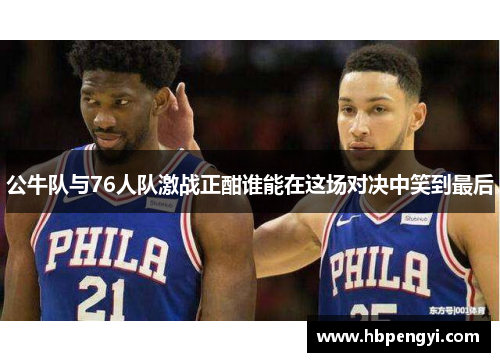 公牛队与76人队激战正酣谁能在这场对决中笑到最后